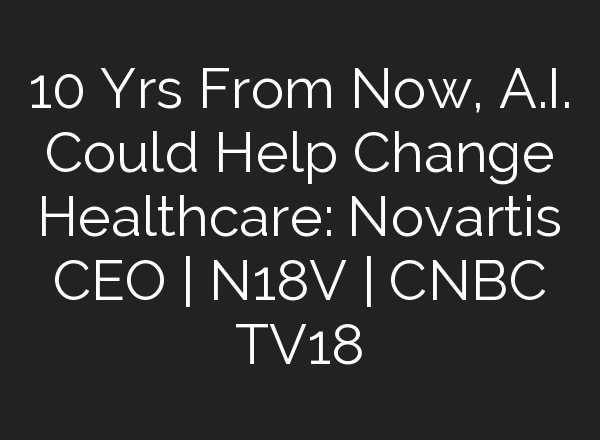 10 Yrs From Now, <b>A.I.</b> Could Help Change Healthcare: Novartis CEO | N18V | CNBC TV18