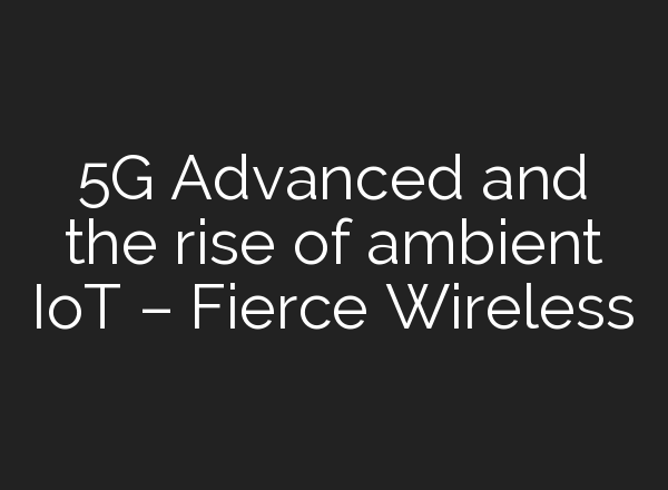 5G Advanced and the rise of ambient IoT – Fierce Wireless