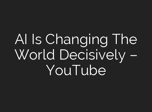 <b>AI</b> Is Changing The World Decisively – YouTube