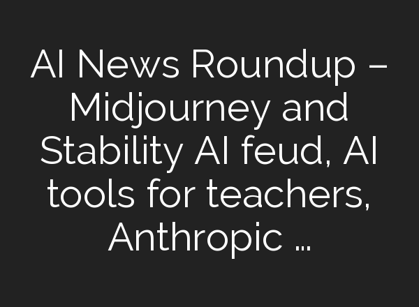 AI News Roundup – <b>Midjourney</b> and Stability AI feud, AI tools for teachers, Anthropic …