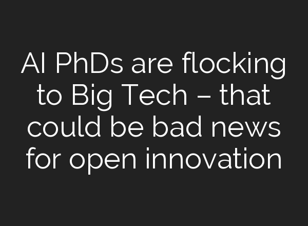 AI PhDs are flocking to Big Tech – that could be bad news for open innovation