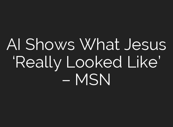 AI Shows What Jesus ‘Really Looked Like’ – MSN