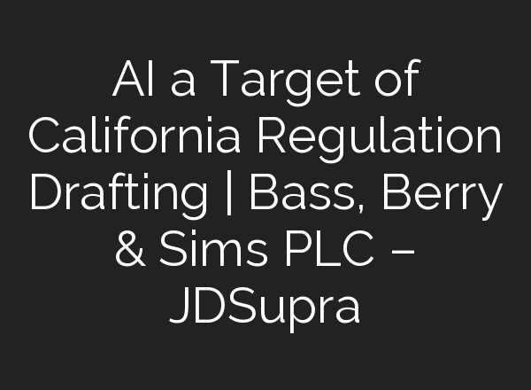 AI a Target of California Regulation Drafting | Bass, Berry & Sims PLC – JDSupra