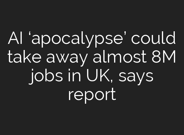 AI ‘apocalypse’ could take away almost 8M jobs in UK, says report