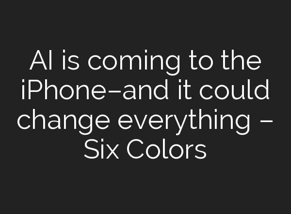 AI is coming to the iPhone–and it could change everything – Six Colors