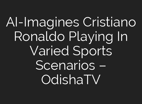AI-Imagines Cristiano Ronaldo Playing In Varied Sports Scenarios – OdishaTV