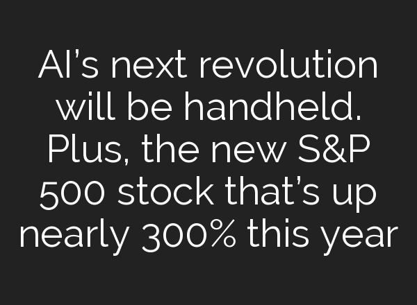 AI’s next revolution will be handheld. Plus, the new S&P 500 stock that’s up nearly 300% this year