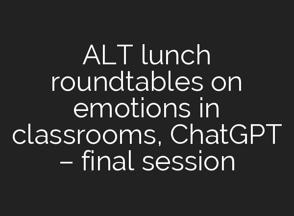 ALT lunch roundtables on emotions in classrooms, <b>ChatGPT</b> – final session
