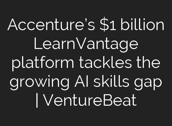 Accenture’s $1 billion LearnVantage platform tackles the growing AI skills gap | VentureBeat