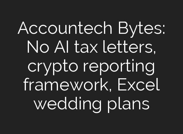 Accountech Bytes: No <b>AI</b> tax letters, crypto reporting framework, Excel wedding plans