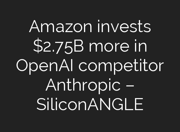 Amazon invests $2.75B more in <b>OpenAI</b> competitor Anthropic – SiliconANGLE