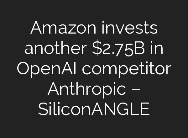 Amazon invests another $2.75B in <b>OpenAI</b> competitor Anthropic – SiliconANGLE