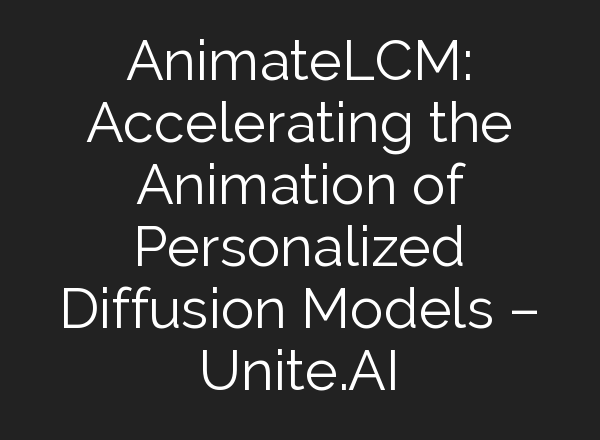 AnimateLCM: Accelerating the Animation of Personalized Diffusion Models – Unite.AI