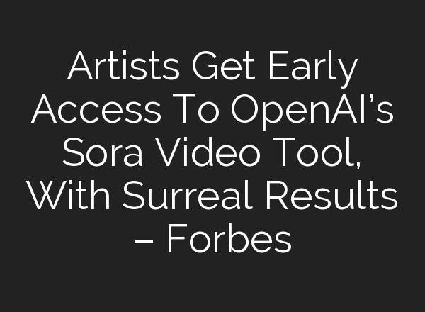 Artists Get Early Access To <b>OpenAI’s</b> Sora Video Tool, With Surreal Results – Forbes