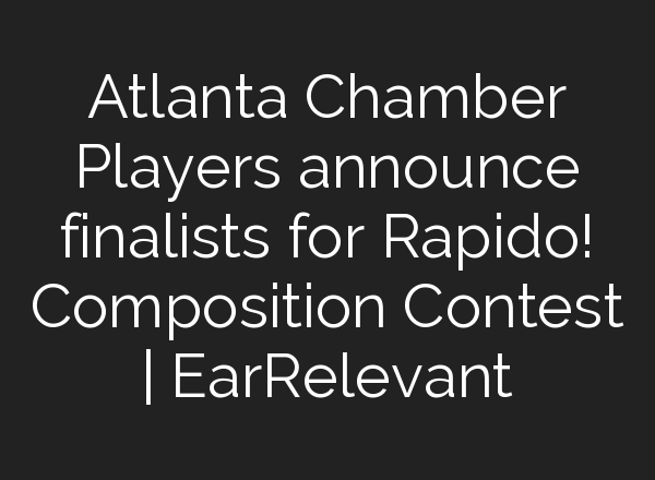 Atlanta Chamber Players announce finalists for Rapido! Composition Contest | EarRelevant