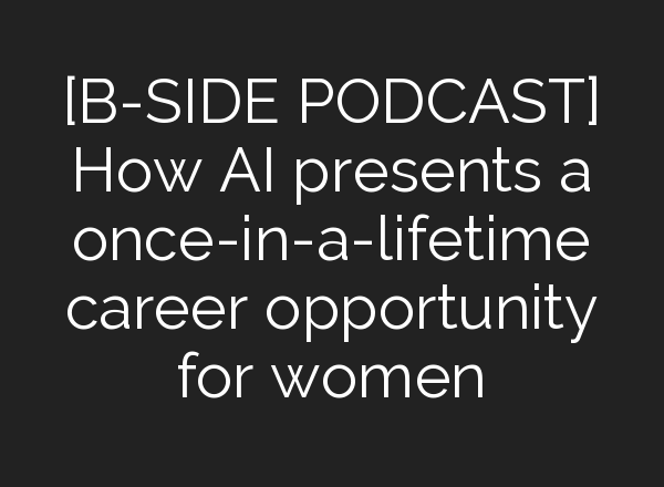 [B-SIDE PODCAST] How <b>AI</b> presents a once-in-a-lifetime career opportunity for women