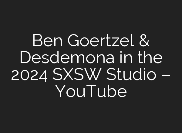Ben Goertzel & Desdemona in the 2024 SXSW Studio – YouTube
