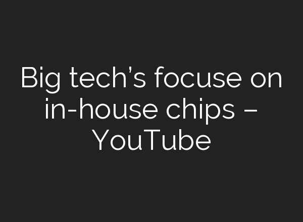 Big tech’s focuse on in-house chips – YouTube