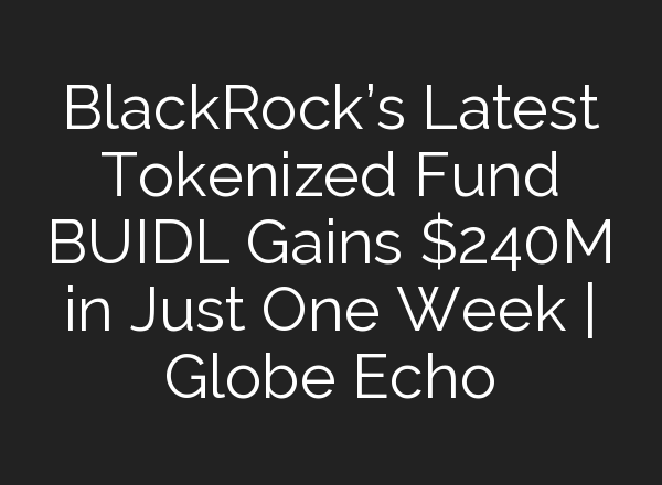BlackRock’s Latest Tokenized Fund BUIDL Gains $240M in Just One Week | Globe Echo