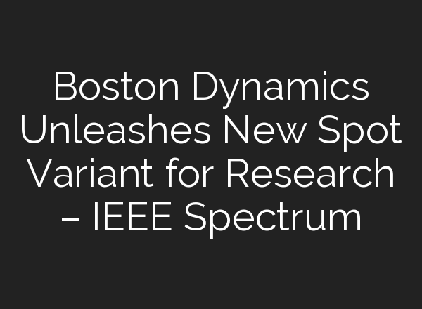 Boston Dynamics Unleashes New Spot Variant for Research – IEEE Spectrum