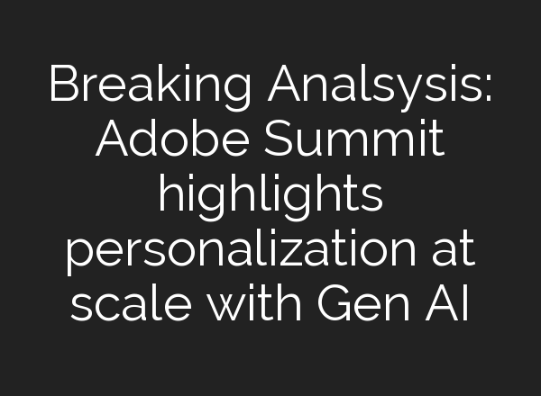 Breaking Analsysis: Adobe Summit highlights personalization at scale with Gen <b>AI</b>