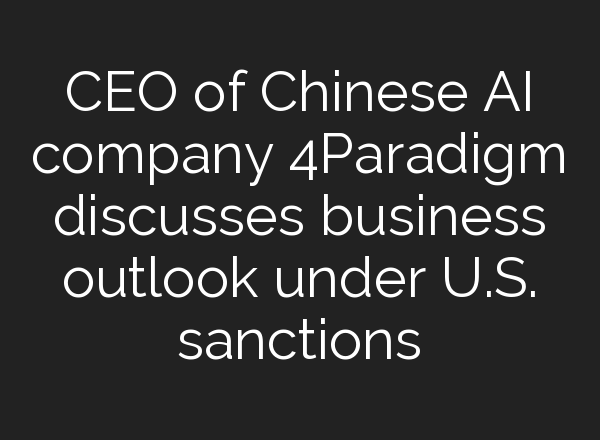CEO of Chinese <b>AI</b> company 4Paradigm discusses business outlook under U.S. sanctions