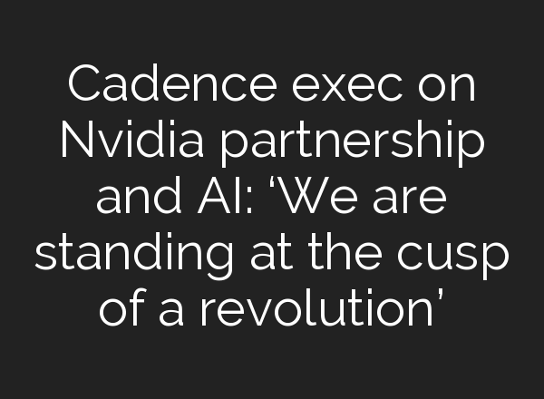 Cadence exec on Nvidia partnership and <b>AI</b>: ‘We are standing at the cusp of a revolution’
