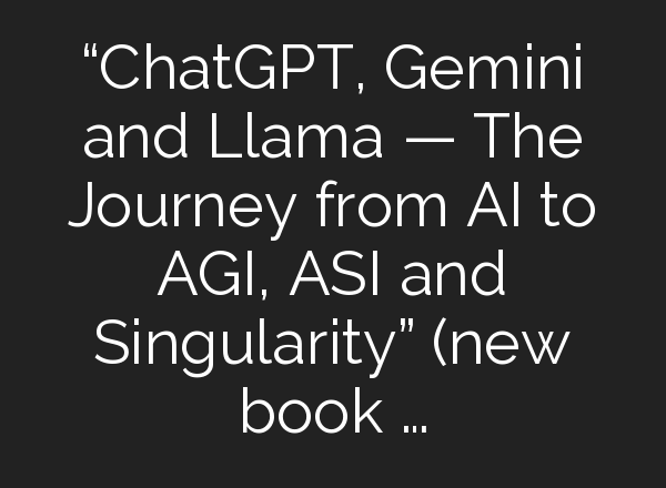 “<b>ChatGPT</b>, Gemini and Llama — The Journey from AI to AGI, ASI and Singularity” (new book …