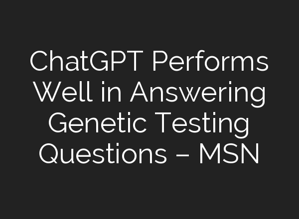 <b>ChatGPT</b> Performs Well in Answering Genetic Testing Questions – MSN