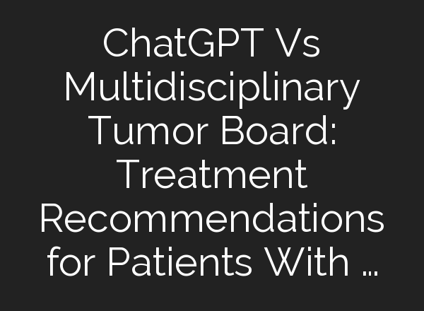 <b>ChatGPT</b> Vs Multidisciplinary Tumor Board: Treatment Recommendations for Patients With …