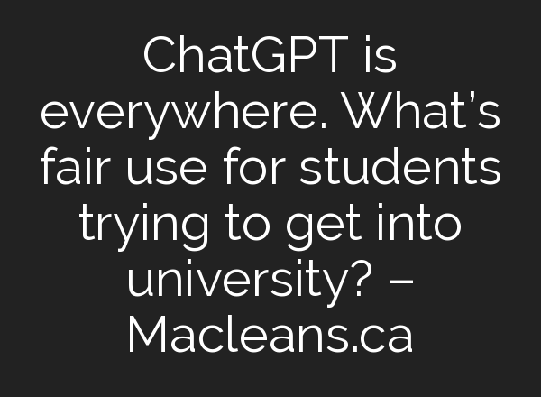 <b>ChatGPT</b> is everywhere. What’s fair use for students trying to get into university? – Macleans.ca