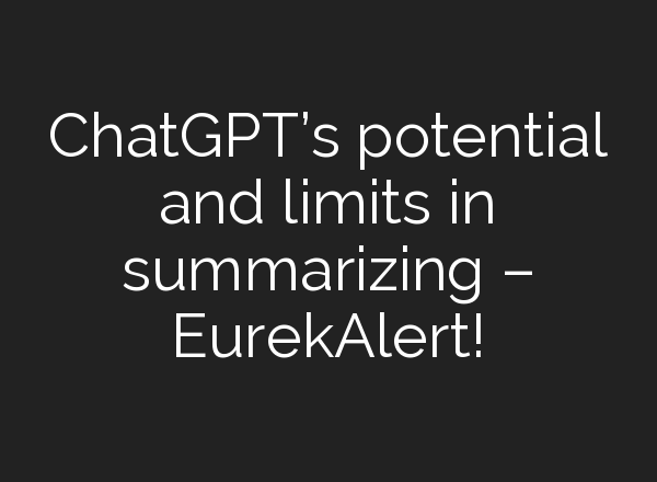 <b>ChatGPT’s</b> potential and limits in summarizing – EurekAlert!