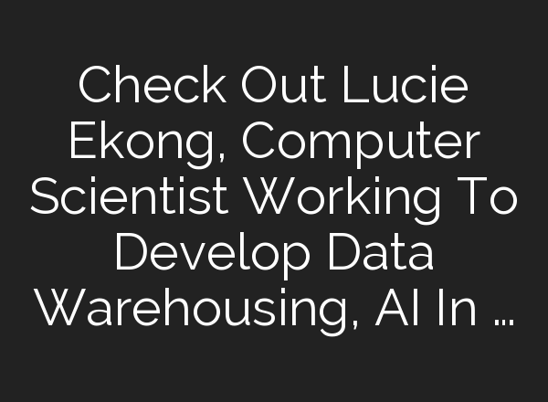 Check Out Lucie Ekong, Computer Scientist Working To Develop Data Warehousing, <b>AI</b> In …