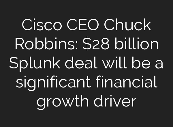 Cisco CEO Chuck Robbins: $28 billion Splunk deal will be a significant financial growth driver