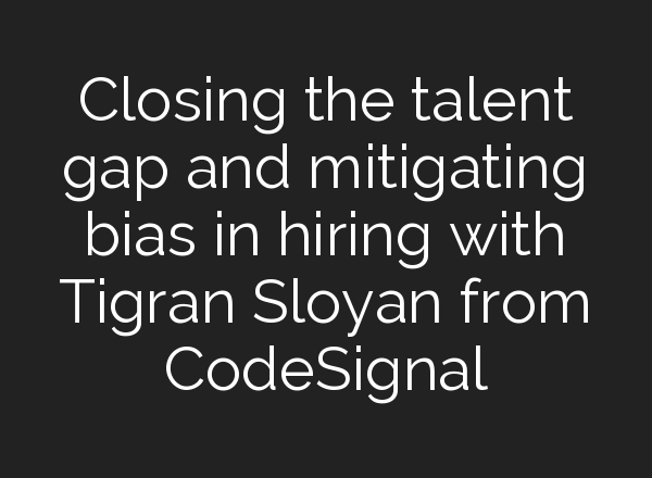 Closing the talent gap and mitigating bias in hiring with Tigran Sloyan from CodeSignal