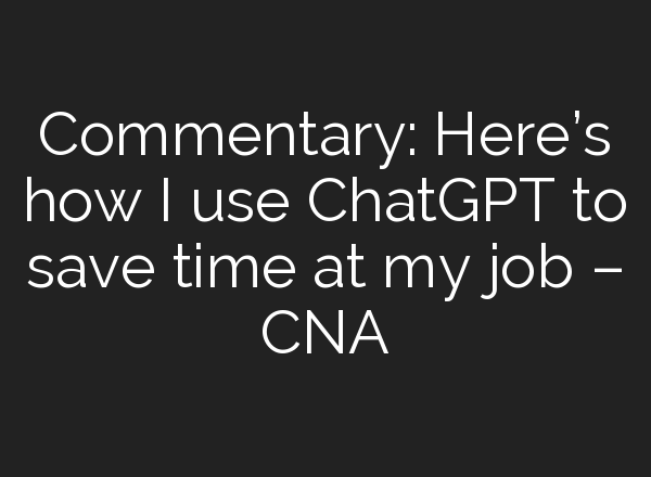 Commentary: Here’s how I use <b>ChatGPT</b> to save time at my job – CNA