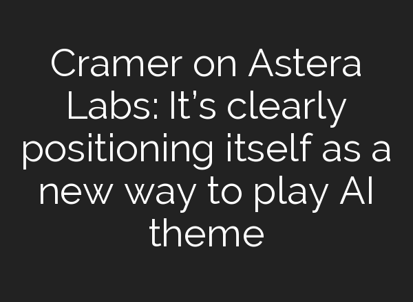 Cramer on Astera Labs: It’s clearly positioning itself as a new way to play <b>AI</b> theme