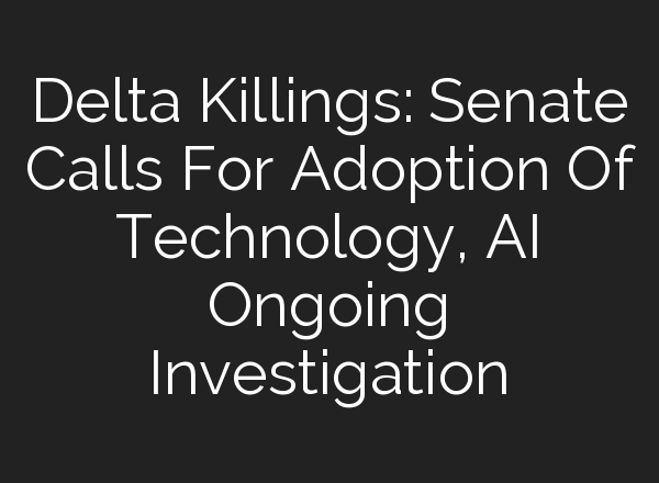 Delta Killings: Senate Calls For Adoption Of Technology, <b>AI</b> Ongoing Investigation