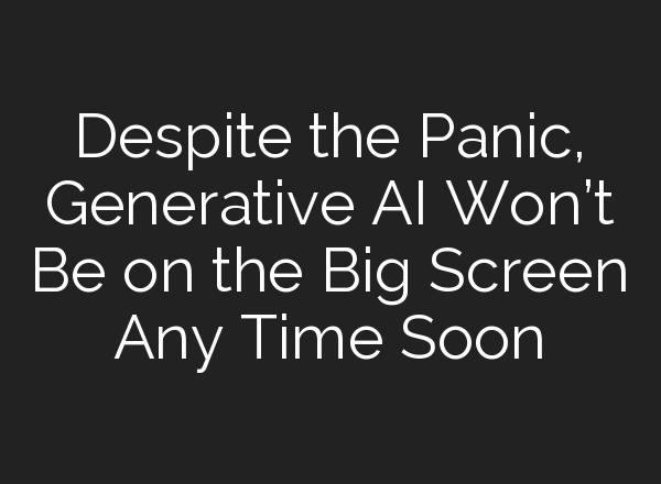 Despite the Panic, Generative AI Won’t Be on the Big Screen Any Time Soon