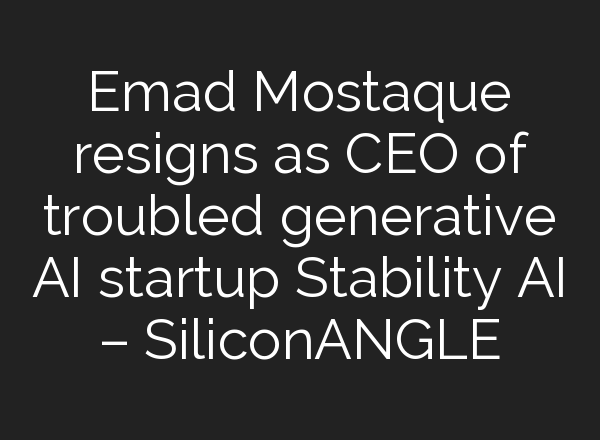 Emad Mostaque resigns as CEO of troubled generative AI startup Stability AI – SiliconANGLE