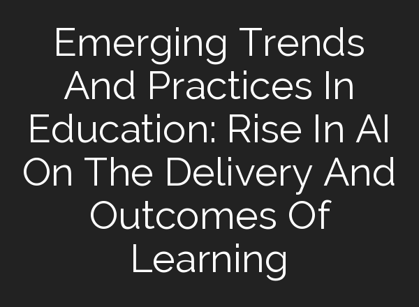 Emerging Trends And Practices In Education: Rise In <b>AI</b> On The Delivery And Outcomes Of Learning