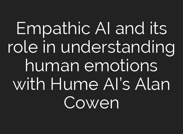 Empathic <b>AI</b> and its role in understanding human emotions with Hume <b>AI’s</b> Alan Cowen
