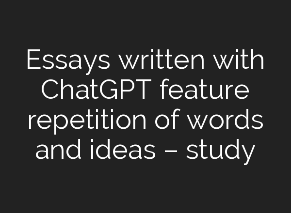 Essays written with <b>ChatGPT</b> feature repetition of words and ideas – study