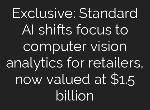 Exclusive: Standard AI shifts focus to computer vision analytics for retailers, now valued at $1.5 billion