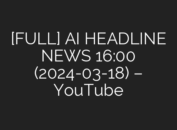 [FULL] <b>AI</b> HEADLINE NEWS 16:00 (2024-03-18) – YouTube