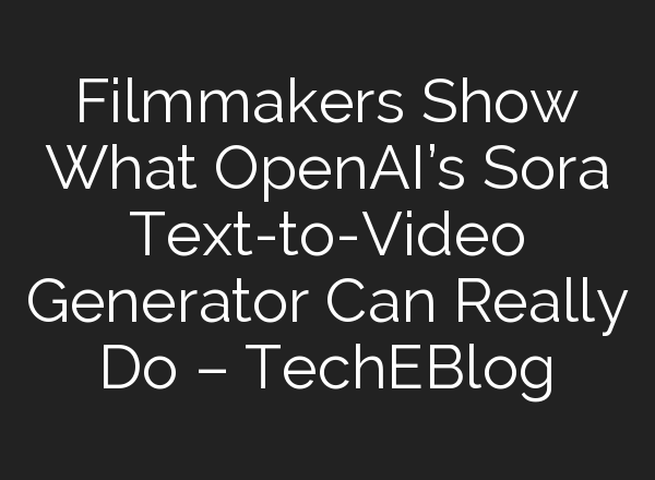 Filmmakers Show What OpenAI’s Sora Text-to-Video Generator Can Really Do – TechEBlog