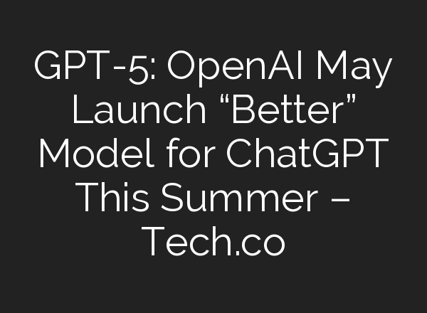 GPT-5: OpenAI May Launch “Better” Model for <b>ChatGPT</b> This Summer – Tech.co