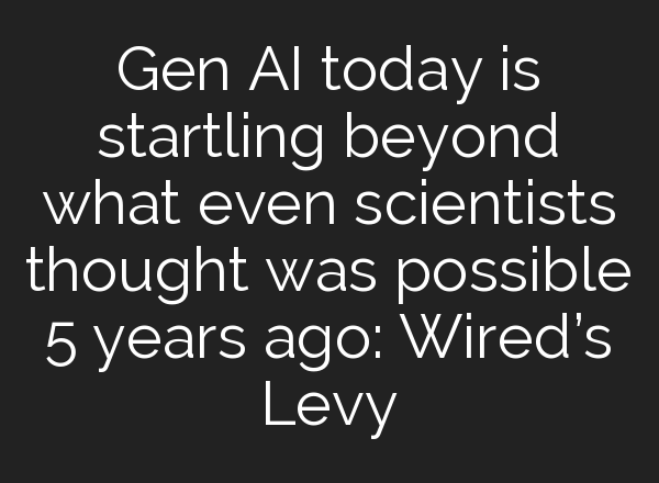 Gen <b>AI</b> today is startling beyond what even scientists thought was possible 5 years ago: Wired’s Levy