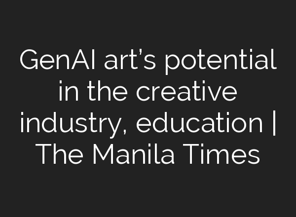 GenAI art’s potential in the creative industry, education | The Manila Times