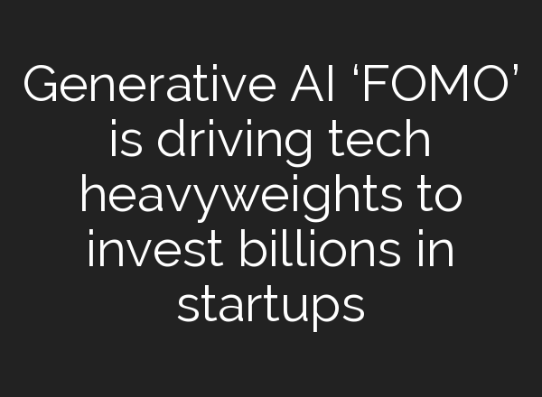 Generative AI ‘FOMO’ is driving tech heavyweights to invest billions in startups